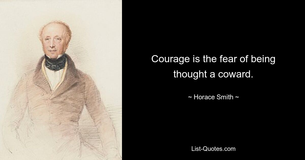 Courage is the fear of being thought a coward. — © Horace Smith