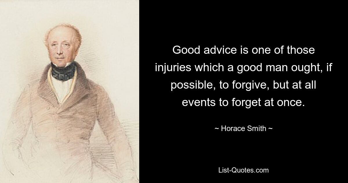 Good advice is one of those injuries which a good man ought, if possible, to forgive, but at all events to forget at once. — © Horace Smith