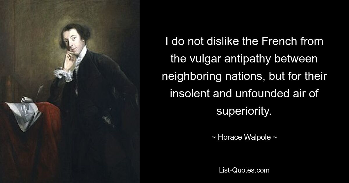 I do not dislike the French from the vulgar antipathy between neighboring nations, but for their insolent and unfounded air of superiority. — © Horace Walpole