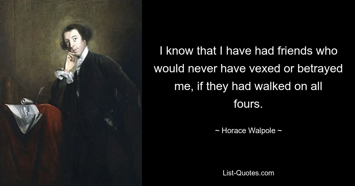 I know that I have had friends who would never have vexed or betrayed me, if they had walked on all fours. — © Horace Walpole