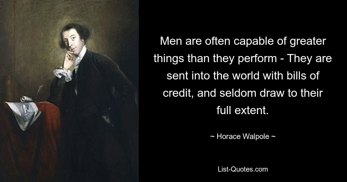 Men are often capable of greater things than they perform - They are sent into the world with bills of credit, and seldom draw to their full extent. — © Horace Walpole