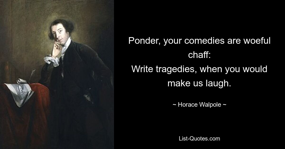 Ponder, your comedies are woeful chaff:
Write tragedies, when you would make us laugh. — © Horace Walpole