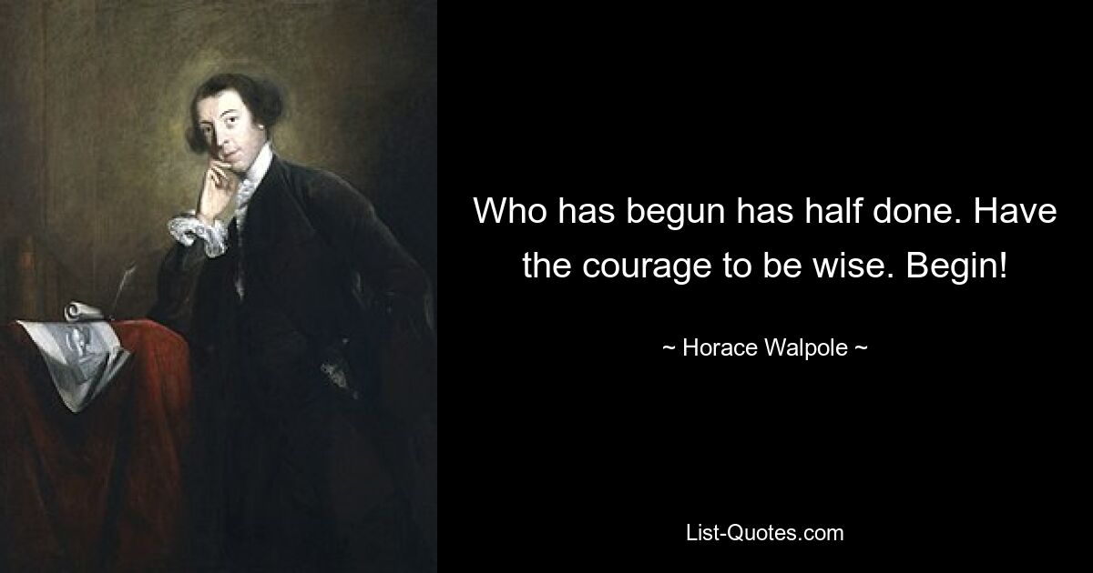 Who has begun has half done. Have the courage to be wise. Begin! — © Horace Walpole