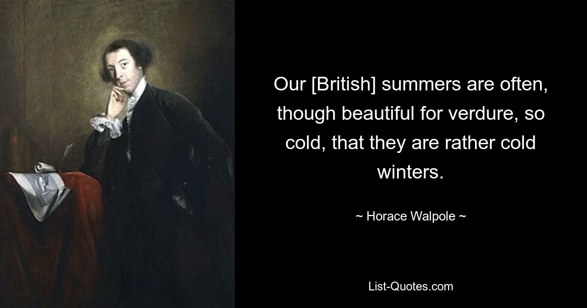 Our [British] summers are often, though beautiful for verdure, so cold, that they are rather cold winters. — © Horace Walpole