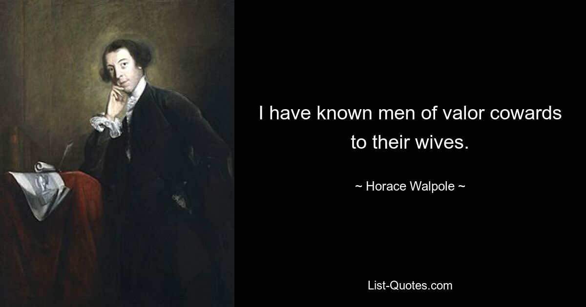 I have known men of valor cowards to their wives. — © Horace Walpole