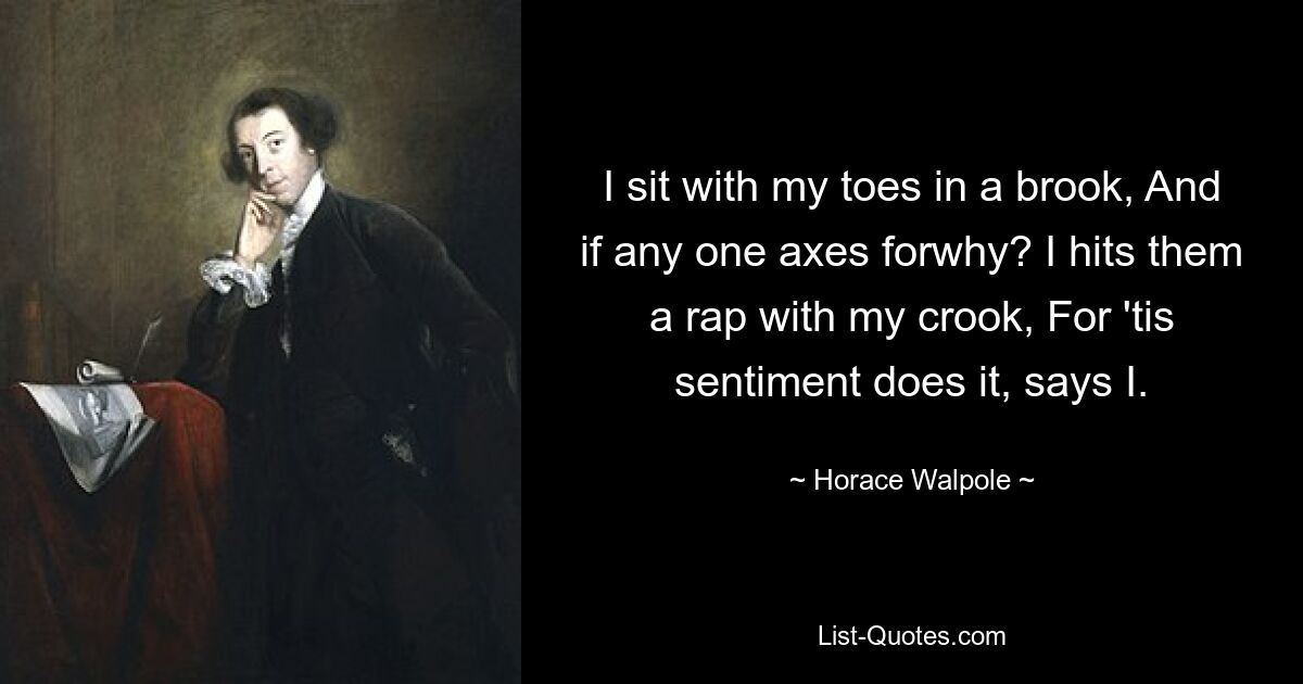 I sit with my toes in a brook, And if any one axes forwhy? I hits them a rap with my crook, For 'tis sentiment does it, says I. — © Horace Walpole