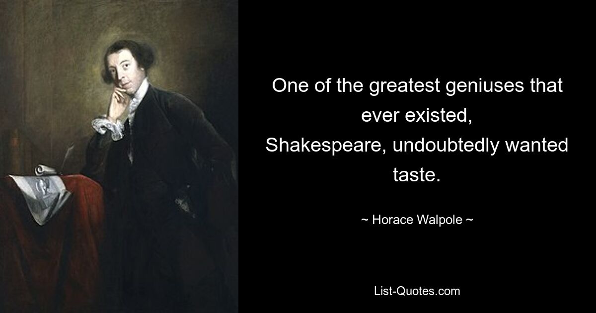 One of the greatest geniuses that ever existed,
Shakespeare, undoubtedly wanted taste. — © Horace Walpole