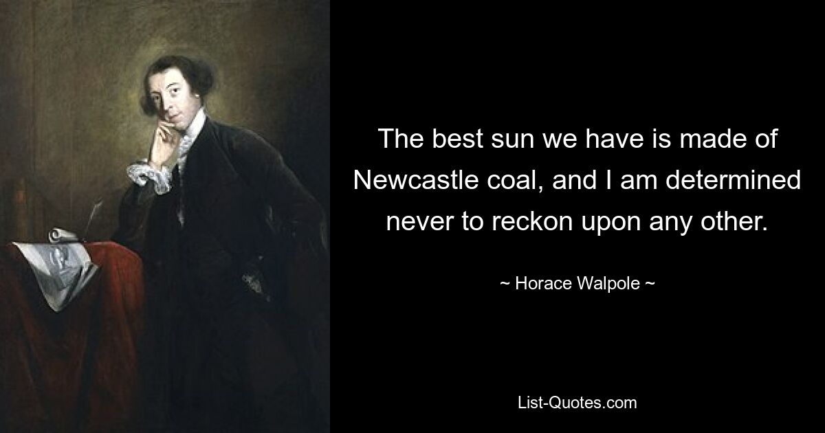 The best sun we have is made of Newcastle coal, and I am determined never to reckon upon any other. — © Horace Walpole