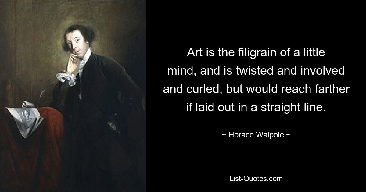 Art is the filigrain of a little mind, and is twisted and involved and curled, but would reach farther if laid out in a straight line. — © Horace Walpole