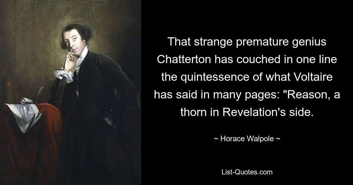 That strange premature genius Chatterton has couched in one line the quintessence of what Voltaire has said in many pages: "Reason, a thorn in Revelation's side. — © Horace Walpole