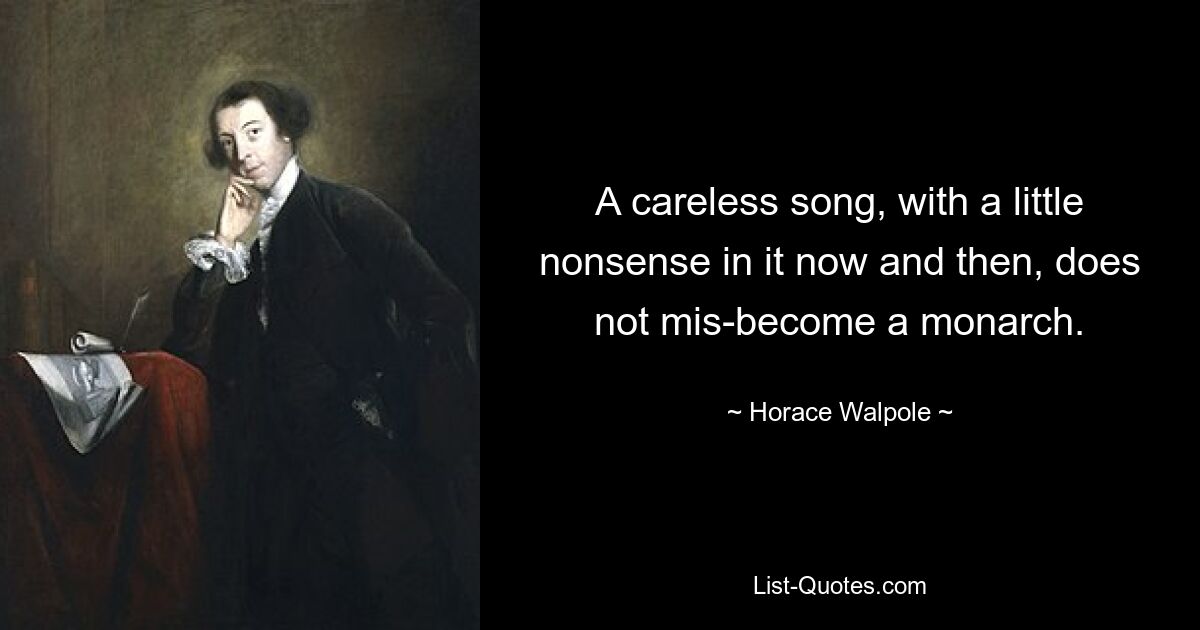 A careless song, with a little nonsense in it now and then, does not mis-become a monarch. — © Horace Walpole