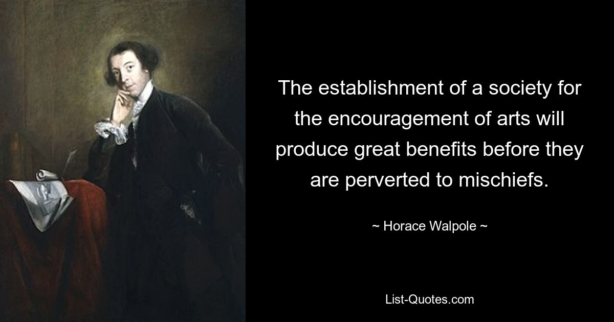 The establishment of a society for the encouragement of arts will produce great benefits before they are perverted to mischiefs. — © Horace Walpole