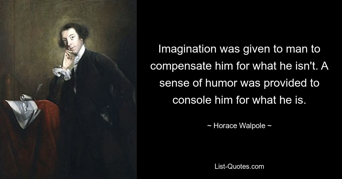 Imagination was given to man to compensate him for what he isn't. A sense of humor was provided to console him for what he is. — © Horace Walpole