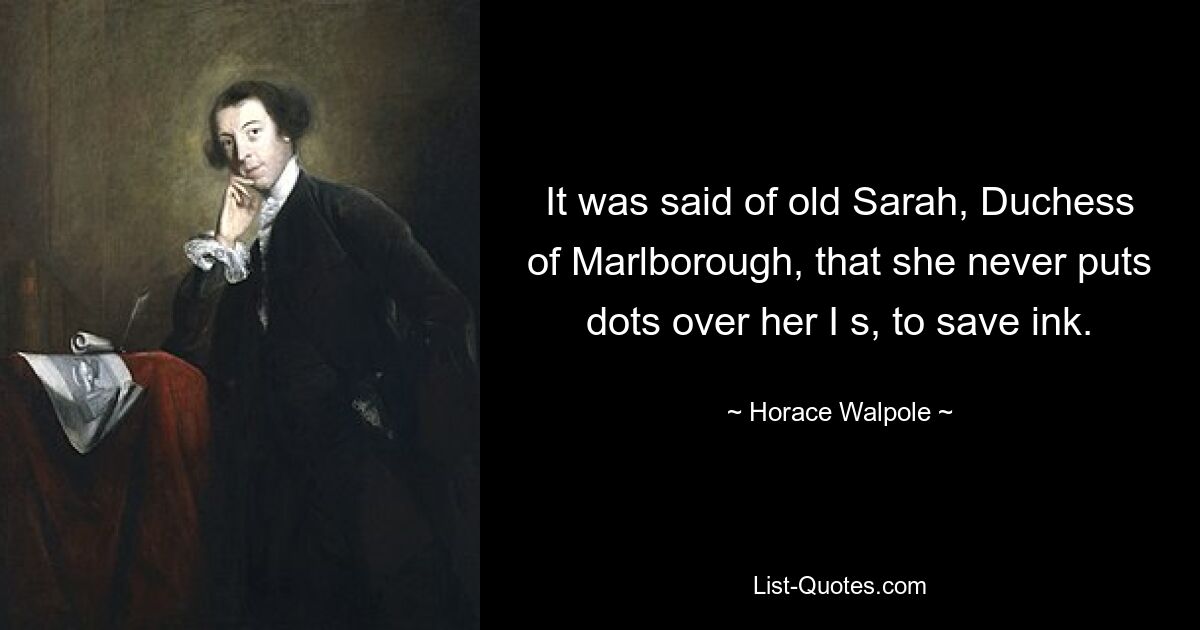 It was said of old Sarah, Duchess of Marlborough, that she never puts dots over her I s, to save ink. — © Horace Walpole