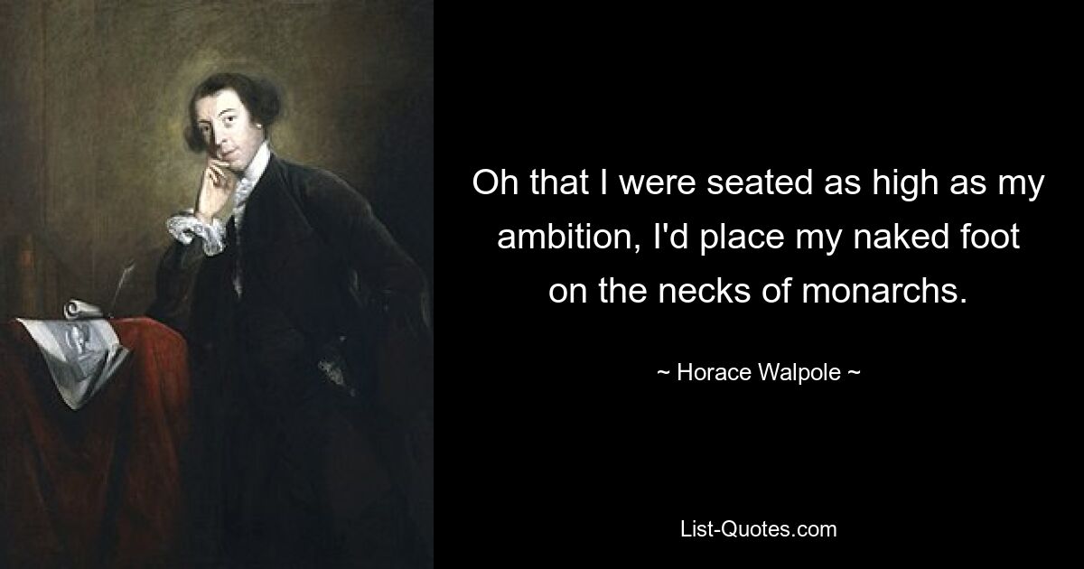 Oh that I were seated as high as my ambition, I'd place my naked foot on the necks of monarchs. — © Horace Walpole