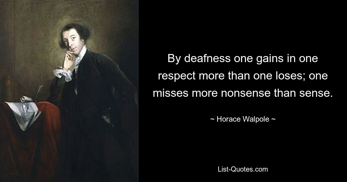 By deafness one gains in one respect more than one loses; one misses more nonsense than sense. — © Horace Walpole