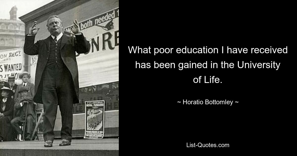 What poor education I have received has been gained in the University of Life. — © Horatio Bottomley