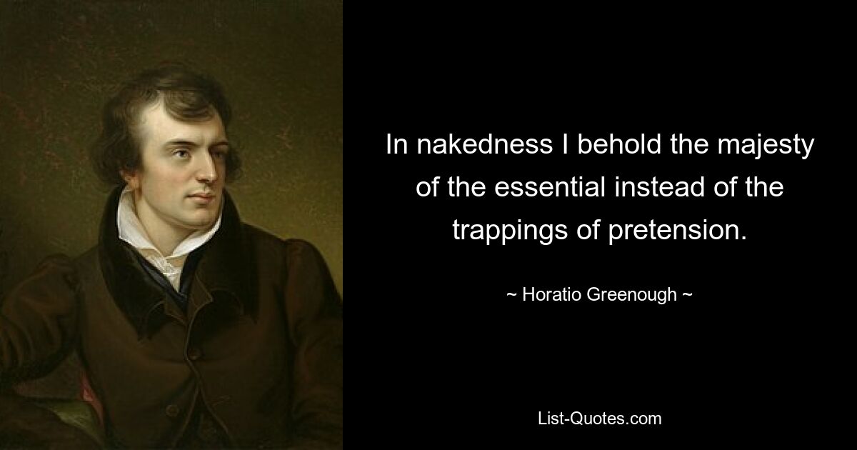 In nakedness I behold the majesty of the essential instead of the trappings of pretension. — © Horatio Greenough