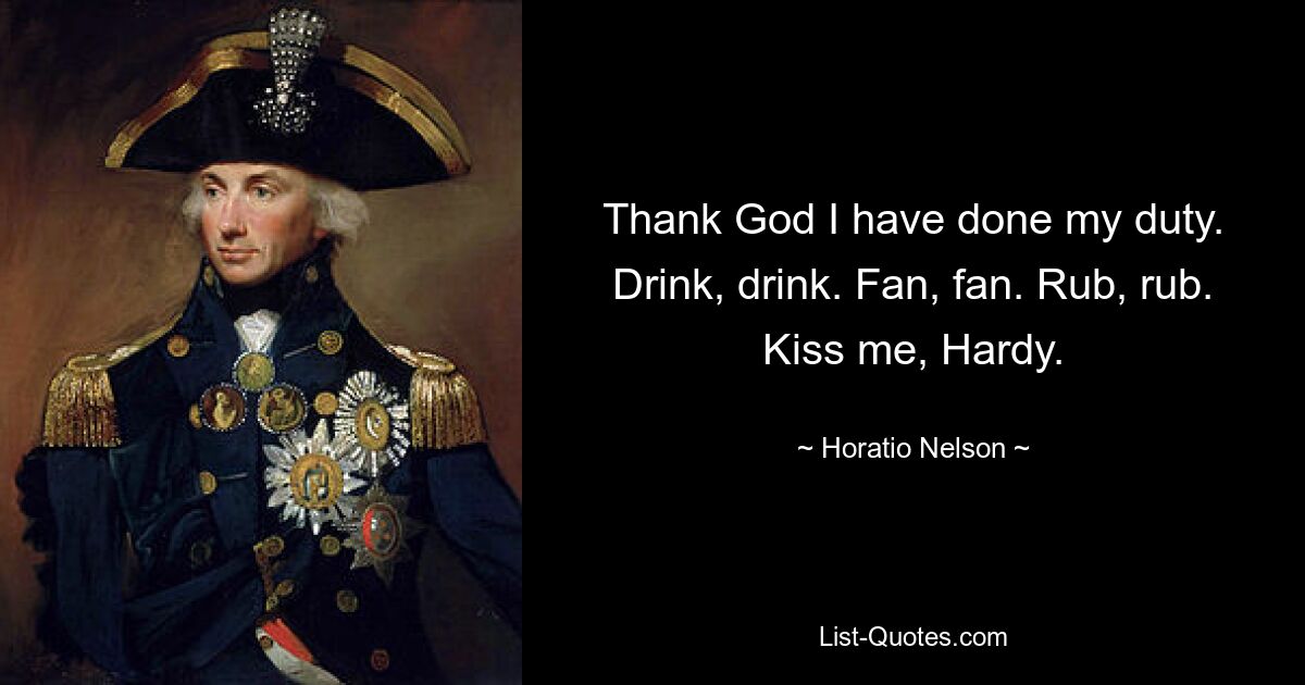 Thank God I have done my duty. Drink, drink. Fan, fan. Rub, rub. Kiss me, Hardy. — © Horatio Nelson