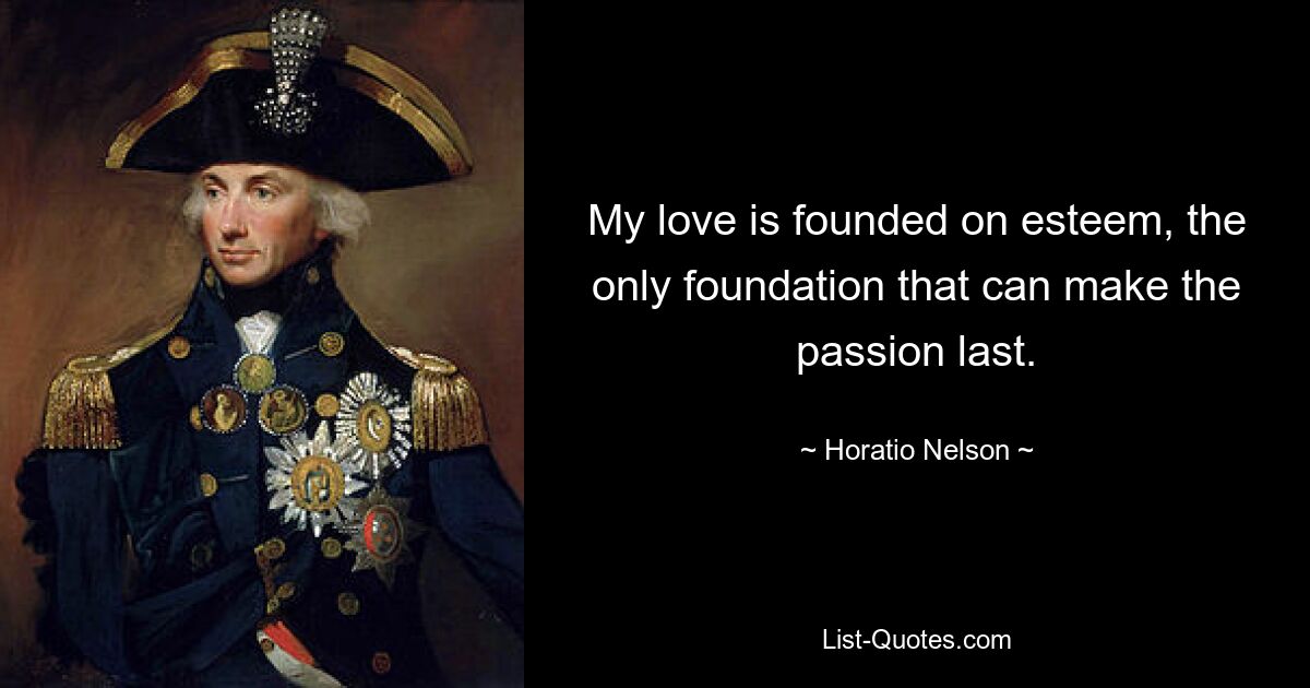 My love is founded on esteem, the only foundation that can make the passion last. — © Horatio Nelson