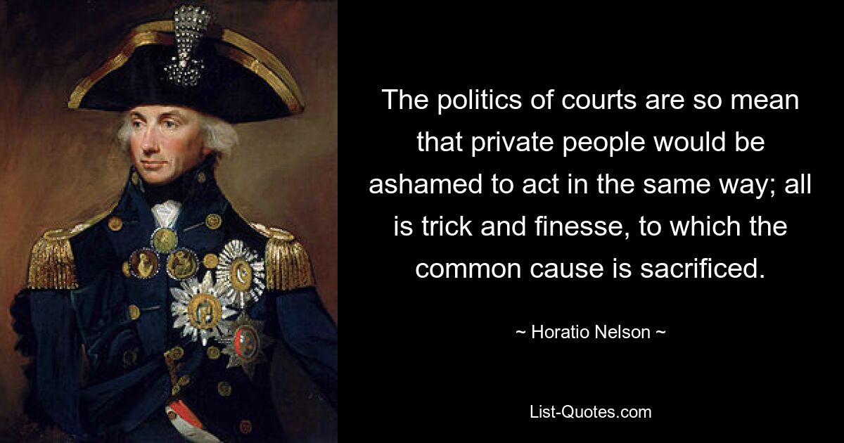 The politics of courts are so mean that private people would be ashamed to act in the same way; all is trick and finesse, to which the common cause is sacrificed. — © Horatio Nelson