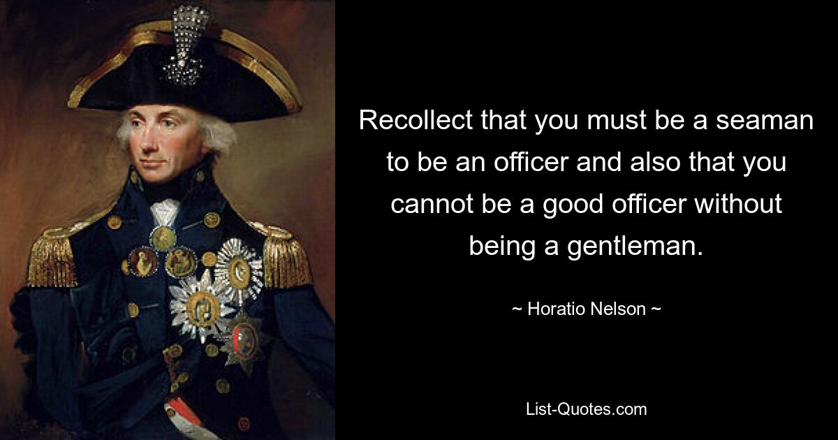 Recollect that you must be a seaman to be an officer and also that you cannot be a good officer without being a gentleman. — © Horatio Nelson