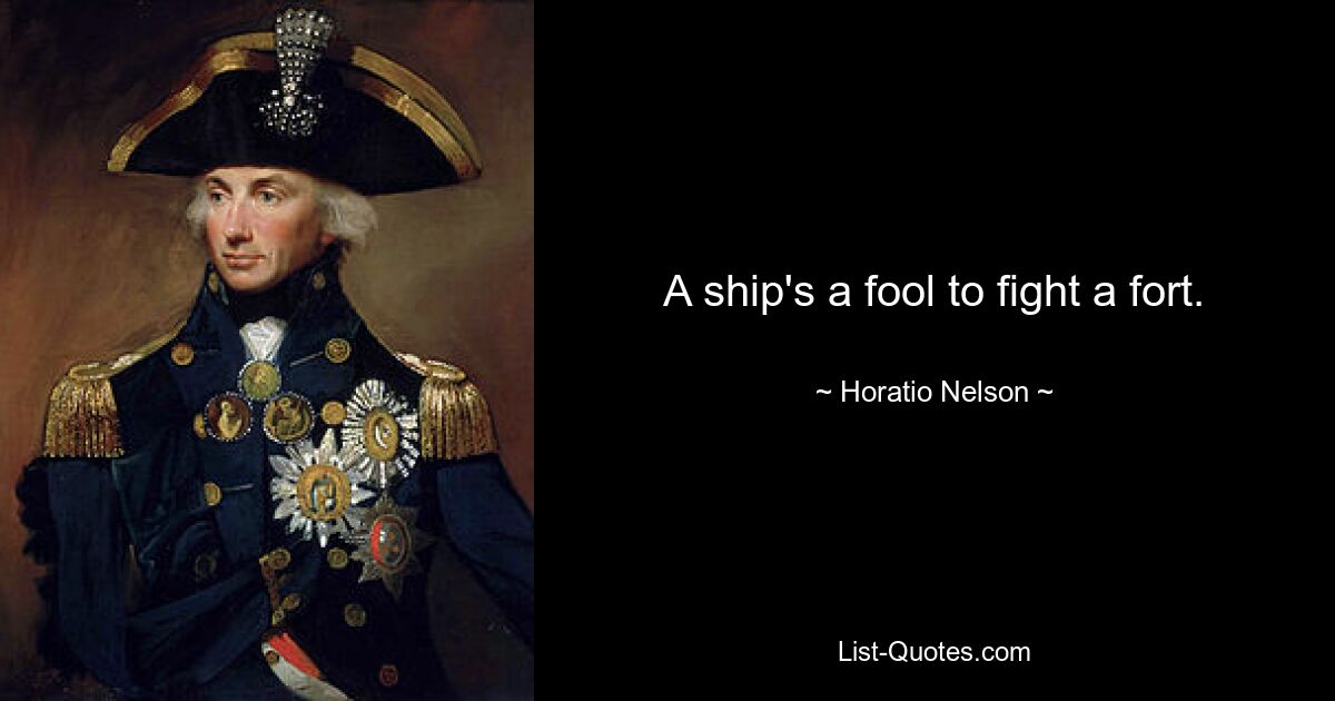 A ship's a fool to fight a fort. — © Horatio Nelson