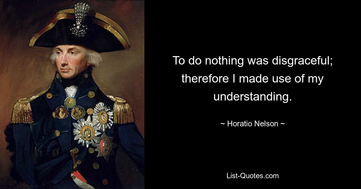 To do nothing was disgraceful; therefore I made use of my understanding. — © Horatio Nelson