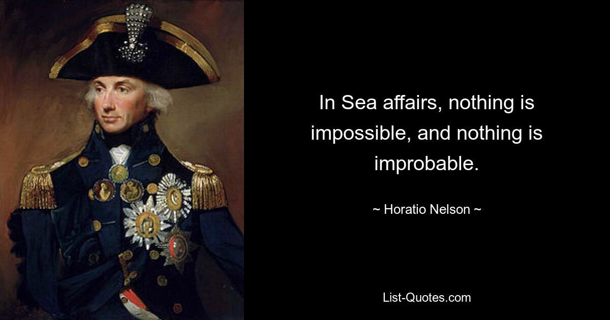 In Sea affairs, nothing is impossible, and nothing is improbable. — © Horatio Nelson