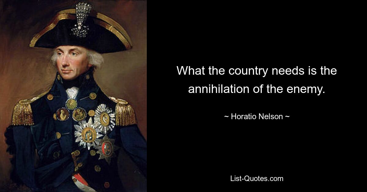 What the country needs is the annihilation of the enemy. — © Horatio Nelson