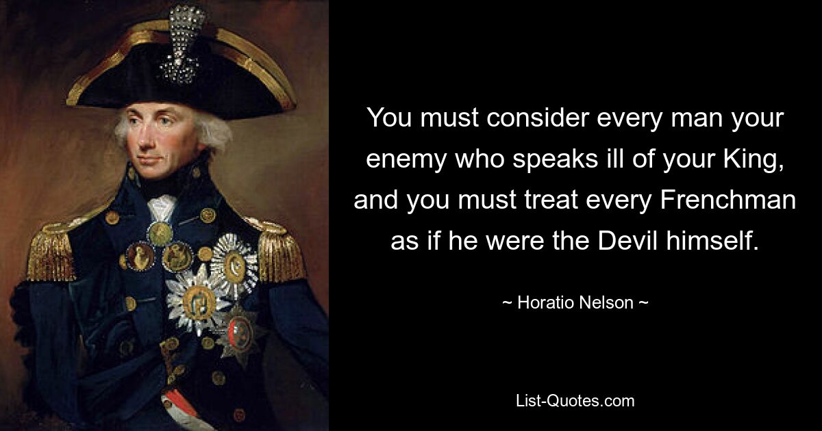 You must consider every man your enemy who speaks ill of your King, and you must treat every Frenchman as if he were the Devil himself. — © Horatio Nelson