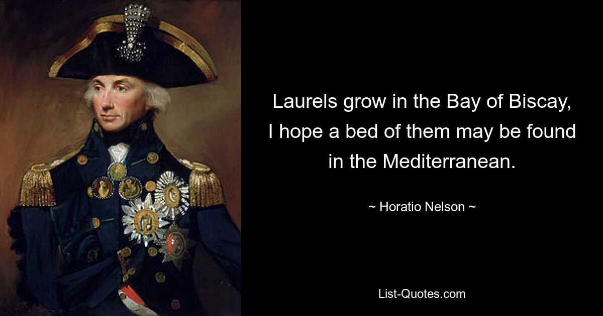 Laurels grow in the Bay of Biscay, I hope a bed of them may be found in the Mediterranean. — © Horatio Nelson