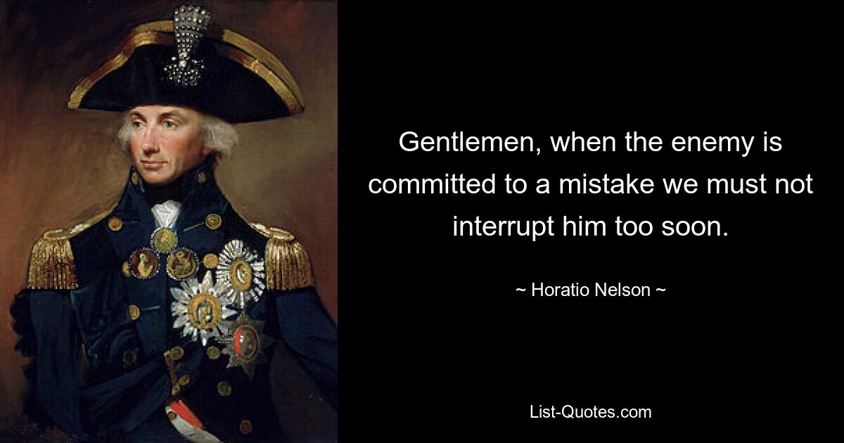 Gentlemen, when the enemy is committed to a mistake we must not interrupt him too soon. — © Horatio Nelson