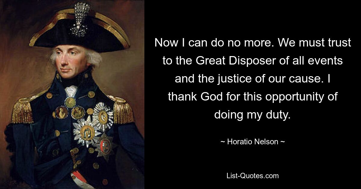 Now I can do no more. We must trust to the Great Disposer of all events and the justice of our cause. I thank God for this opportunity of doing my duty. — © Horatio Nelson