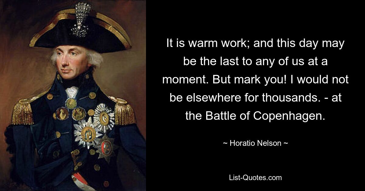 It is warm work; and this day may be the last to any of us at a moment. But mark you! I would not be elsewhere for thousands. - at the Battle of Copenhagen. — © Horatio Nelson