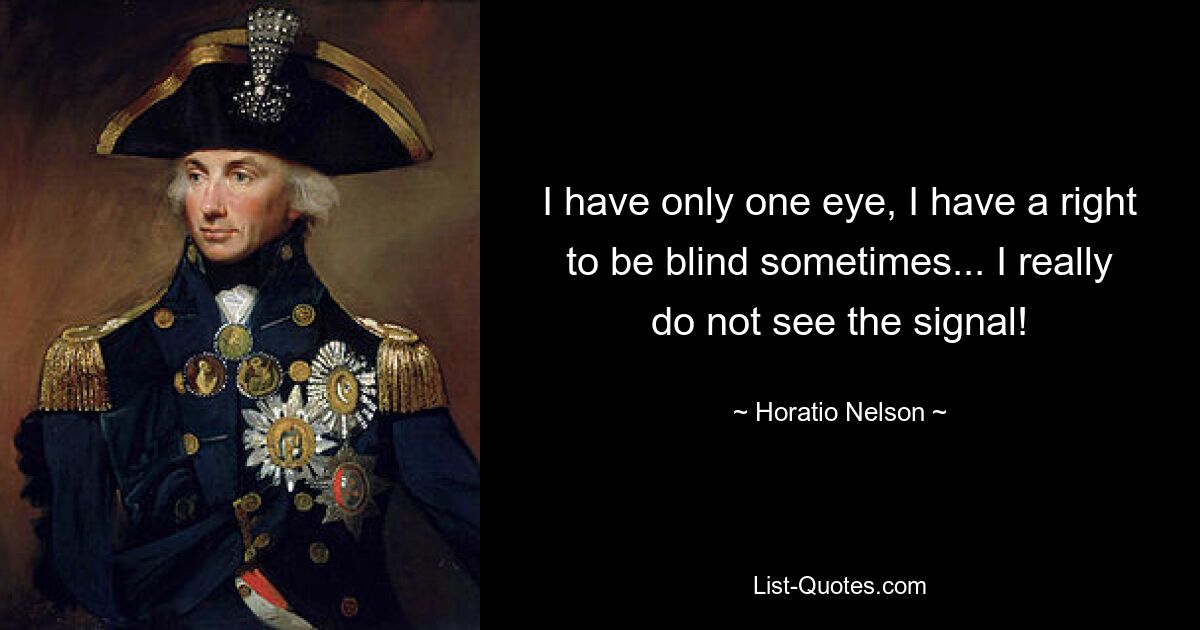 I have only one eye, I have a right to be blind sometimes... I really do not see the signal! — © Horatio Nelson