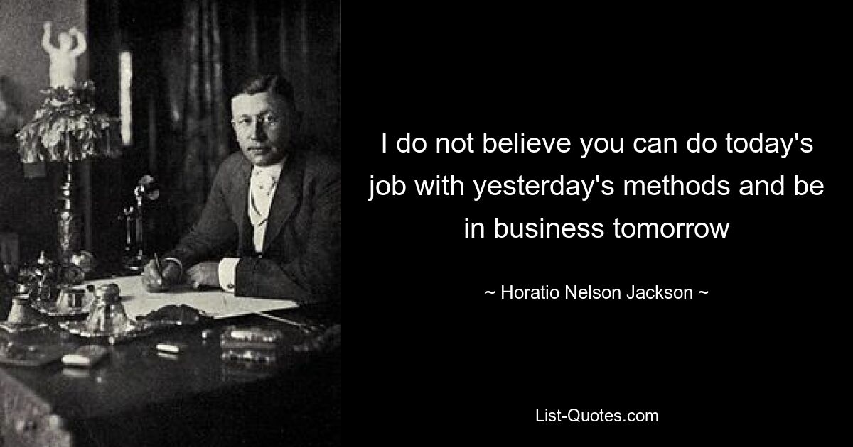 I do not believe you can do today's job with yesterday's methods and be in business tomorrow — © Horatio Nelson Jackson