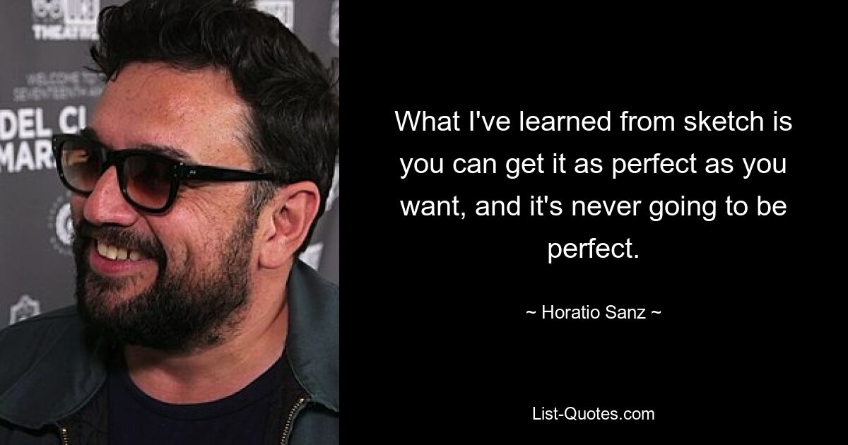 What I've learned from sketch is you can get it as perfect as you want, and it's never going to be perfect. — © Horatio Sanz