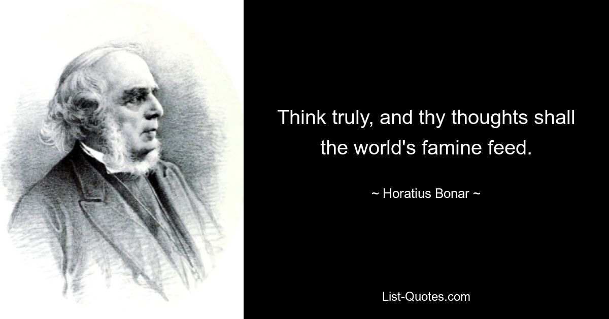 Think truly, and thy thoughts shall the world's famine feed. — © Horatius Bonar