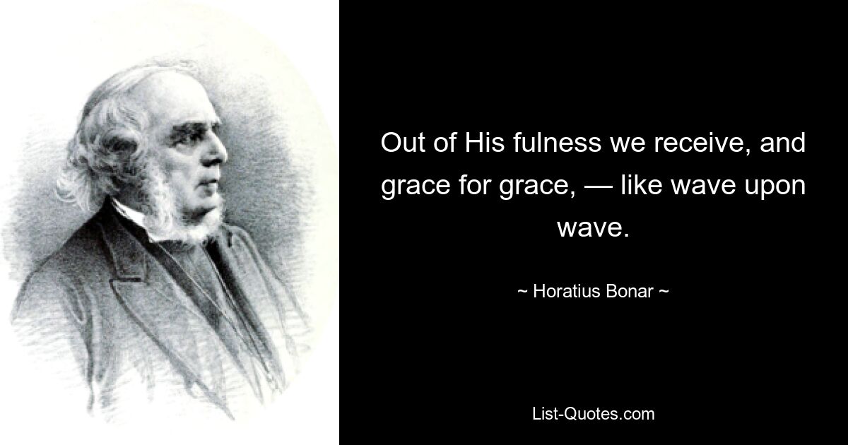 Out of His fulness we receive, and grace for grace, — like wave upon wave. — © Horatius Bonar