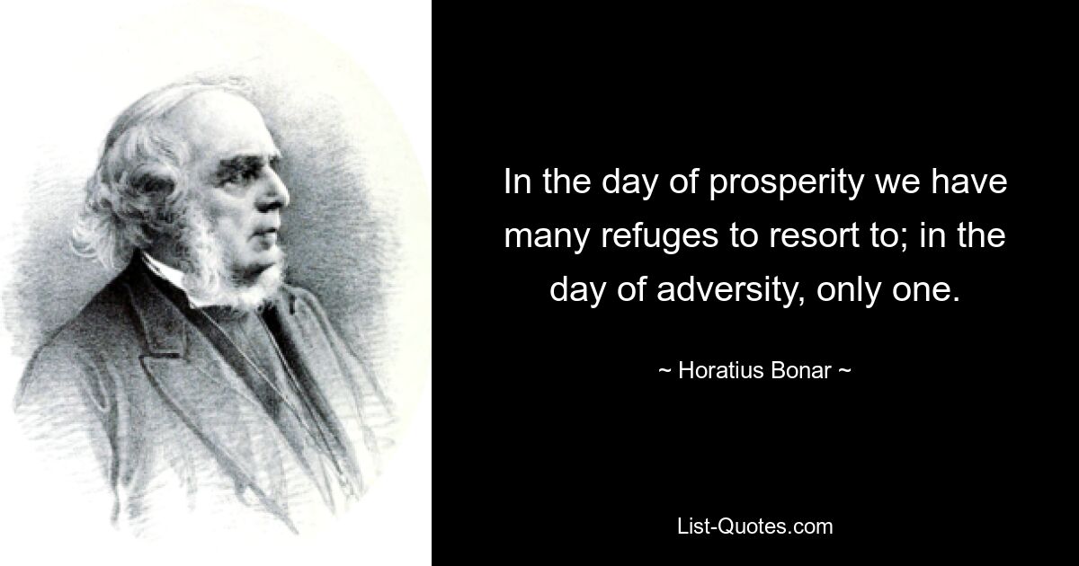 In the day of prosperity we have many refuges to resort to; in the day of adversity, only one. — © Horatius Bonar