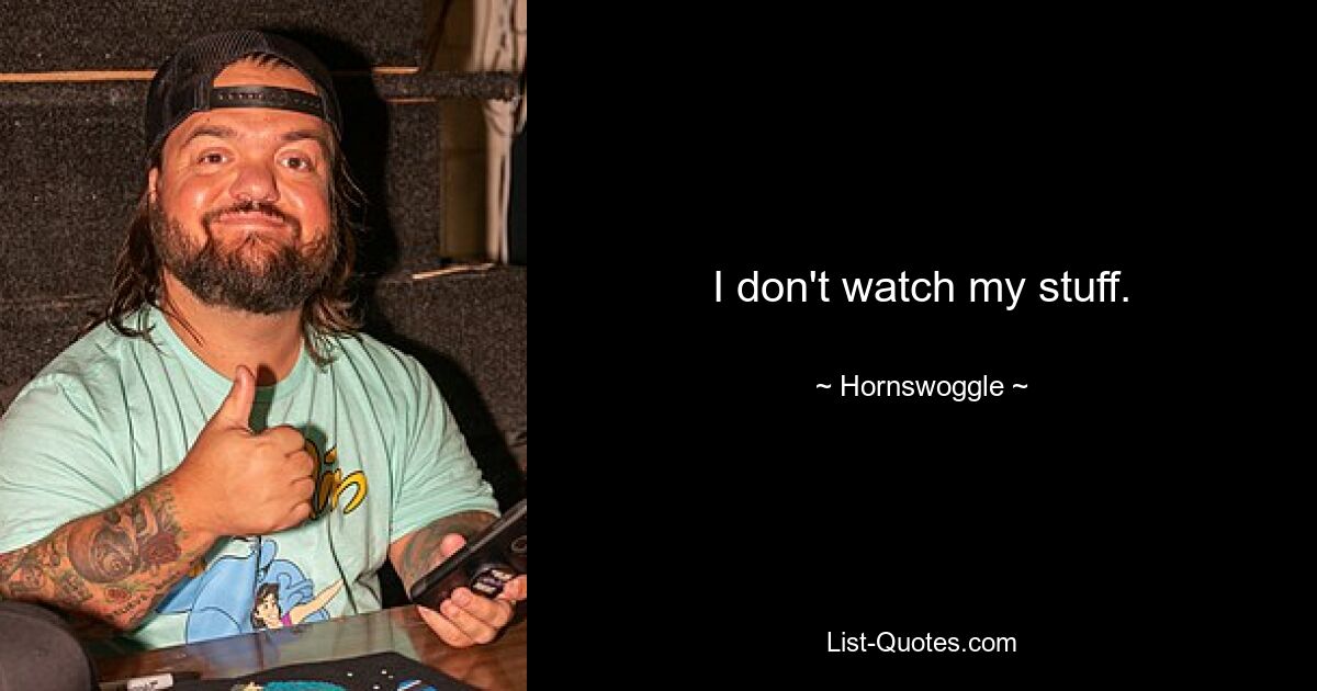 I don't watch my stuff. — © Hornswoggle