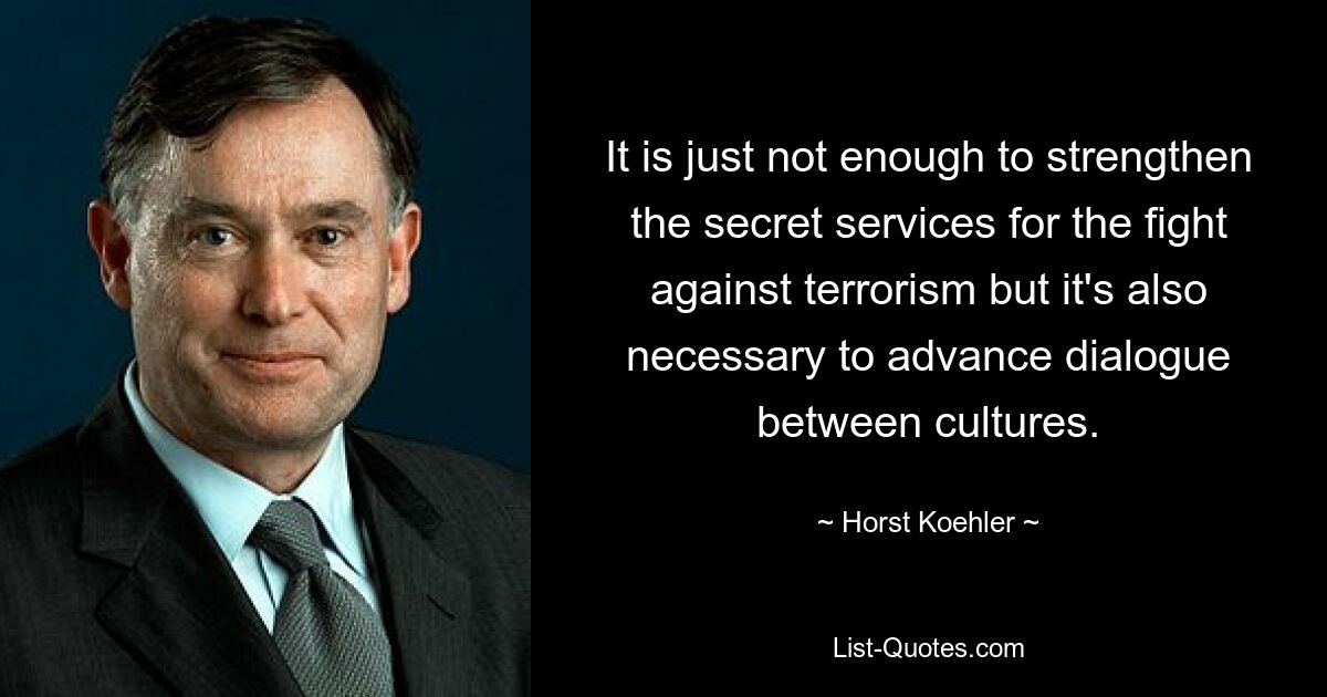 It is just not enough to strengthen the secret services for the fight against terrorism but it's also necessary to advance dialogue between cultures. — © Horst Koehler