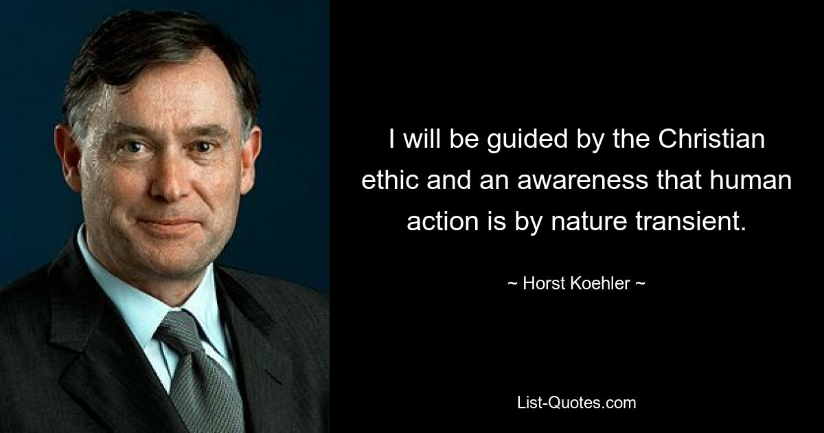 I will be guided by the Christian ethic and an awareness that human action is by nature transient. — © Horst Koehler