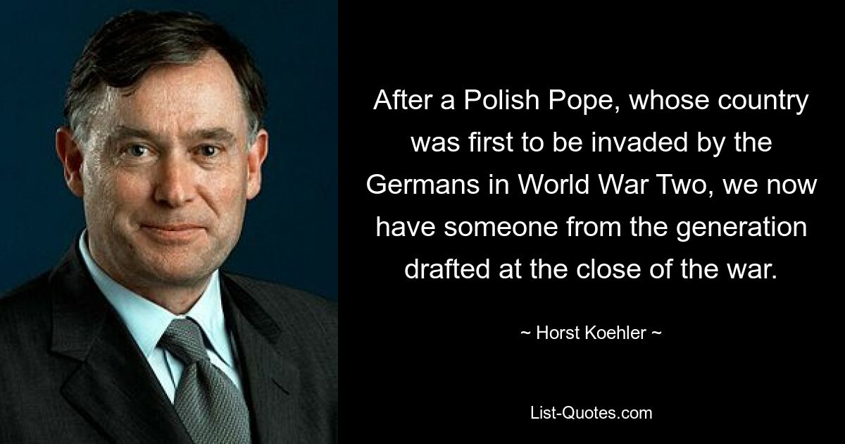 After a Polish Pope, whose country was first to be invaded by the Germans in World War Two, we now have someone from the generation drafted at the close of the war. — © Horst Koehler