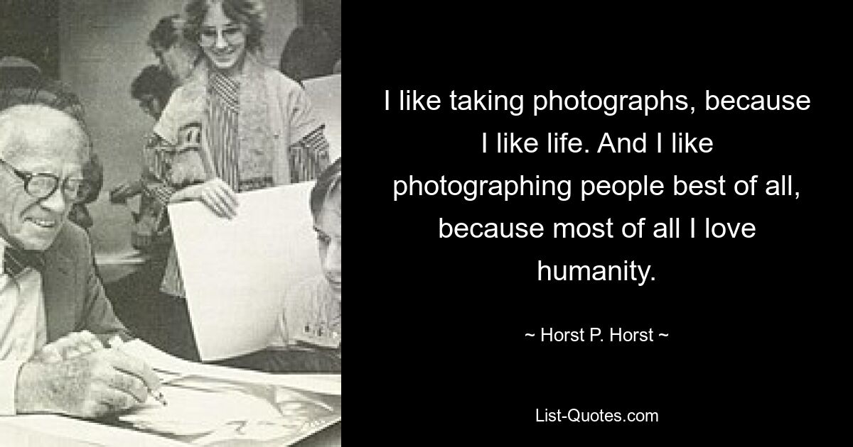 I like taking photographs, because I like life. And I like photographing people best of all, because most of all I love humanity. — © Horst P. Horst