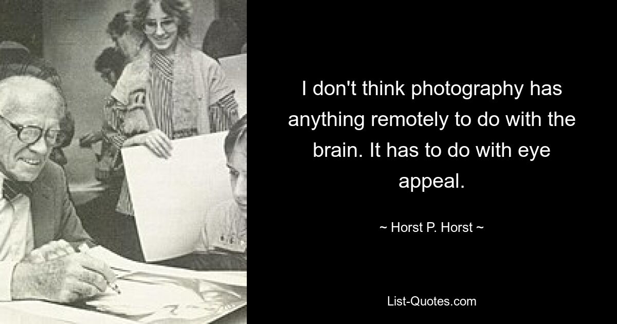 I don't think photography has anything remotely to do with the brain. It has to do with eye appeal. — © Horst P. Horst