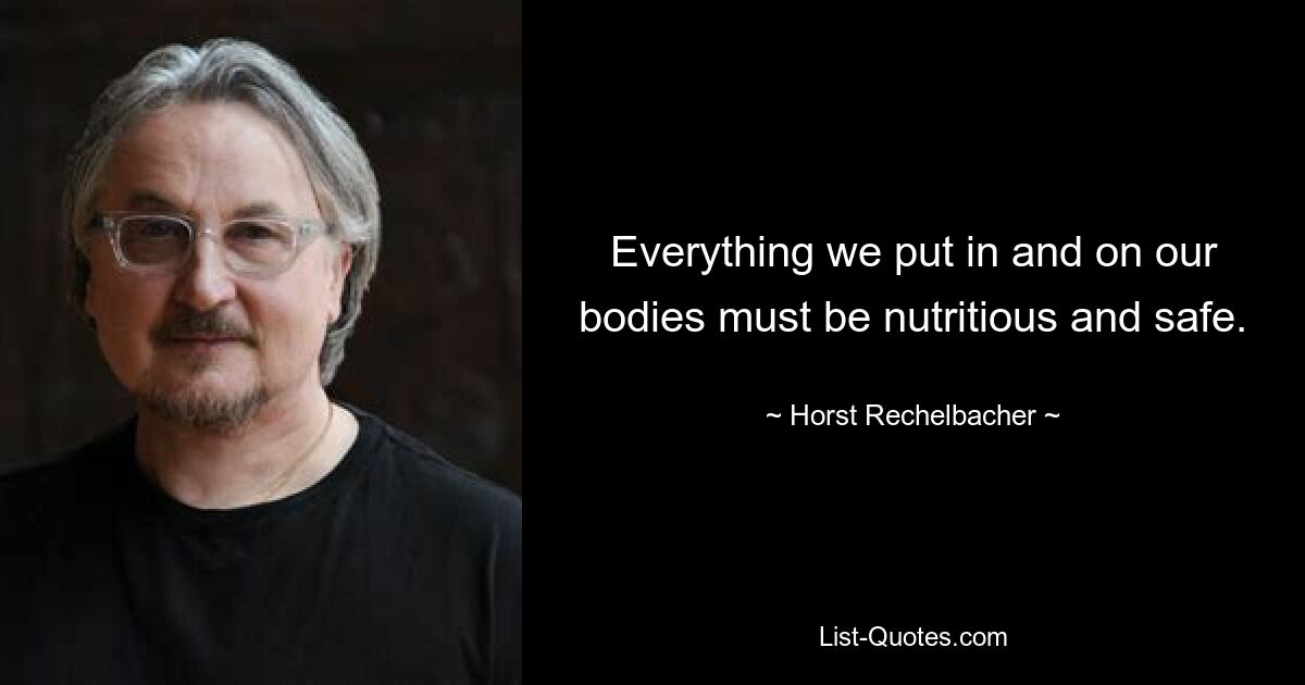 Everything we put in and on our bodies must be nutritious and safe. — © Horst Rechelbacher