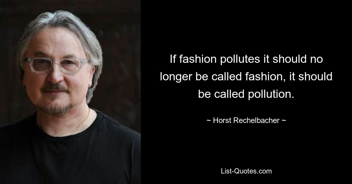 If fashion pollutes it should no longer be called fashion, it should be called pollution. — © Horst Rechelbacher