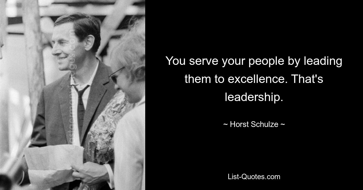 You serve your people by leading them to excellence. That's leadership. — © Horst Schulze